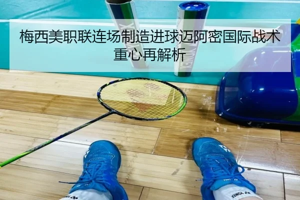 梅西美职联连场制造进球迈阿密国际战术重心再解析